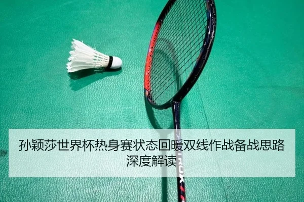 孙颖莎世界杯热身赛状态回暖双线作战备战思路深度解读